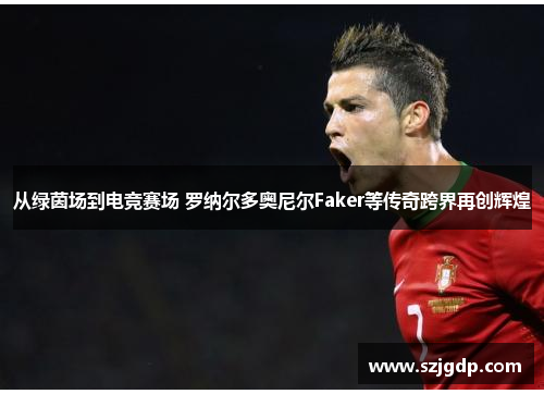 从绿茵场到电竞赛场 罗纳尔多奥尼尔Faker等传奇跨界再创辉煌