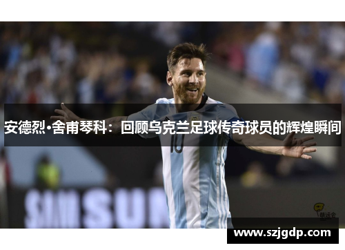安德烈·舍甫琴科：回顾乌克兰足球传奇球员的辉煌瞬间