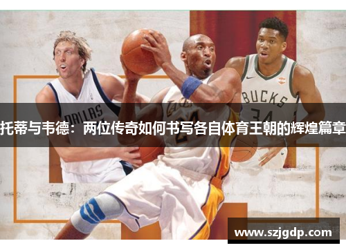 托蒂与韦德：两位传奇如何书写各自体育王朝的辉煌篇章