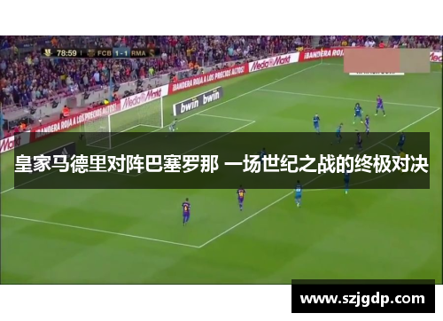 皇家马德里对阵巴塞罗那 一场世纪之战的终极对决