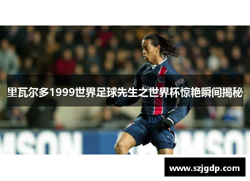 里瓦尔多1999世界足球先生之世界杯惊艳瞬间揭秘
