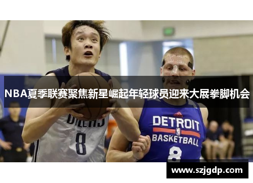 NBA夏季联赛聚焦新星崛起年轻球员迎来大展拳脚机会