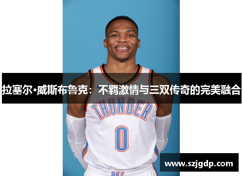 拉塞尔·威斯布鲁克：不羁激情与三双传奇的完美融合