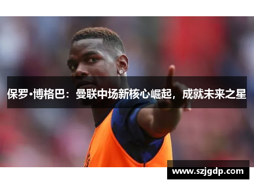 保罗·博格巴：曼联中场新核心崛起，成就未来之星