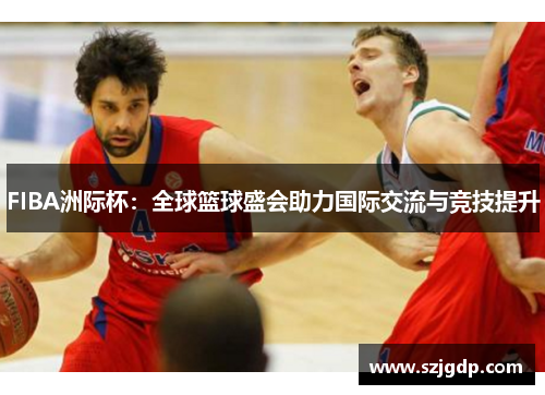 FIBA洲际杯：全球篮球盛会助力国际交流与竞技提升