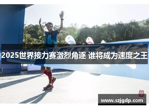 2025世界接力赛激烈角逐 谁将成为速度之王