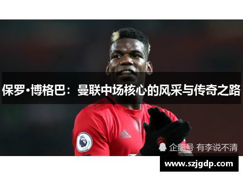 保罗·博格巴：曼联中场核心的风采与传奇之路