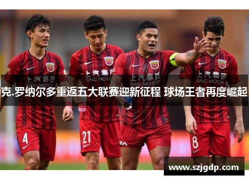 克.罗纳尔多重返五大联赛迎新征程 球场王者再度崛起