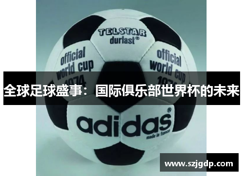 全球足球盛事：国际俱乐部世界杯的未来