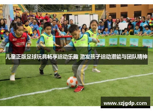 儿童正版足球玩具畅享运动乐趣 激发孩子运动潜能与团队精神