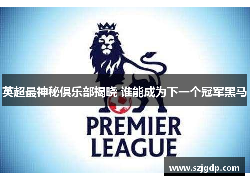英超最神秘俱乐部揭晓 谁能成为下一个冠军黑马