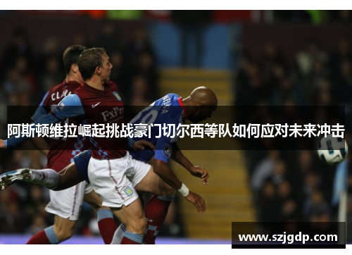阿斯顿维拉崛起挑战豪门切尔西等队如何应对未来冲击